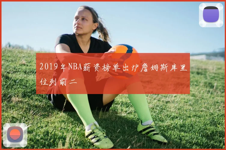2019年NBA薪资榜单出炉詹姆斯库里位列前二