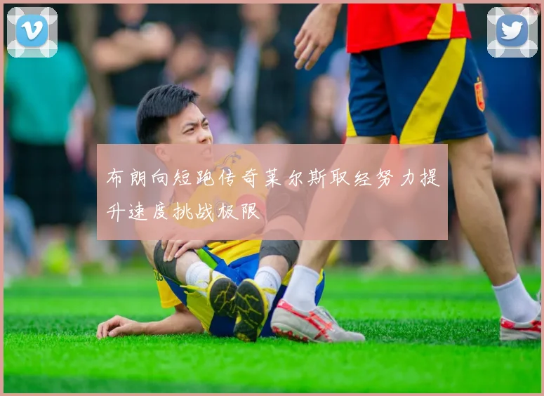 布朗向短跑传奇莱尔斯取经努力提升速度挑战极限