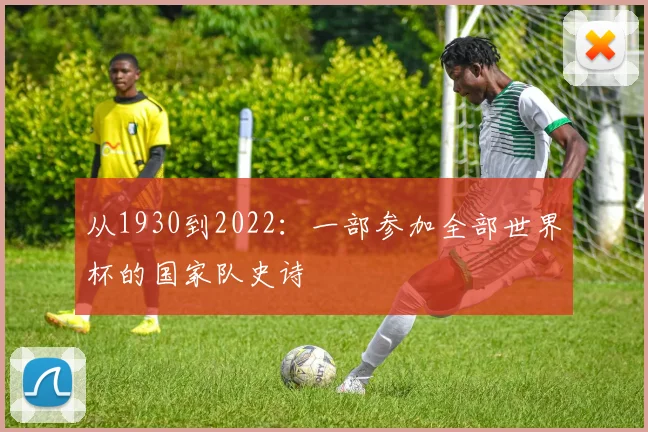 从1930到2022：一部参加全部世界杯的国家队史诗