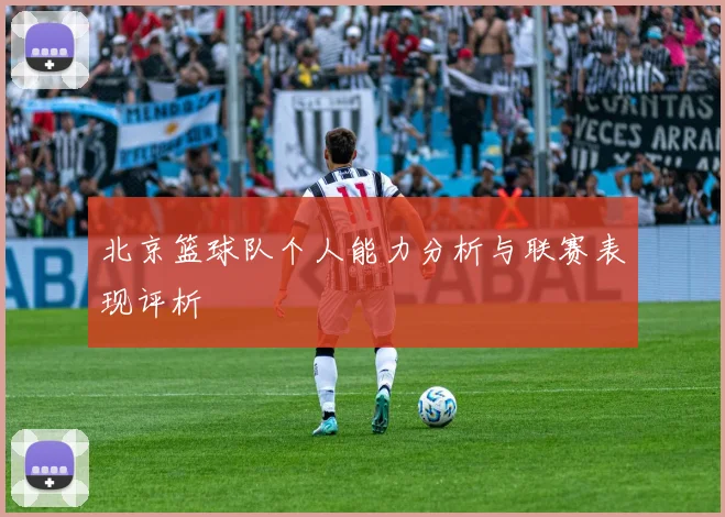 北京篮球队个人能力分析与联赛表现评析