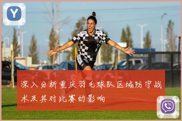 深入分析重庆羽毛球队区域防守战术及其对比赛的影响