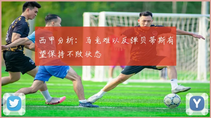 西甲分析：马竞难以反弹贝蒂斯有望保持不败状态