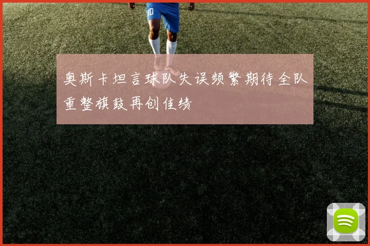 奥斯卡坦言球队失误频繁期待全队重整旗鼓再创佳绩