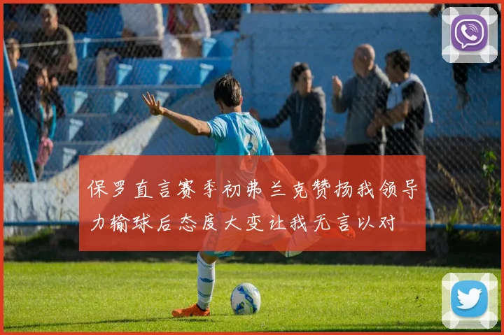 保罗直言赛季初弗兰克赞扬我领导力输球后态度大变让我无言以对