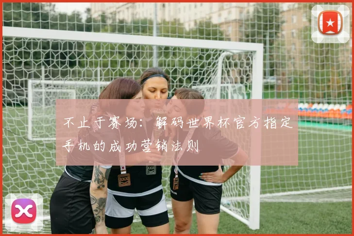 不止于赛场：解码世界杯官方指定手机的成功营销法则