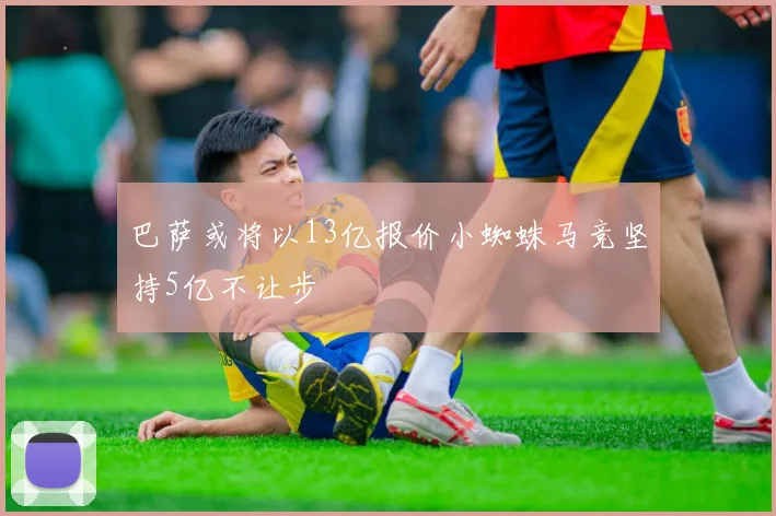 巴萨或将以13亿报价小蜘蛛马竞坚持5亿不让步