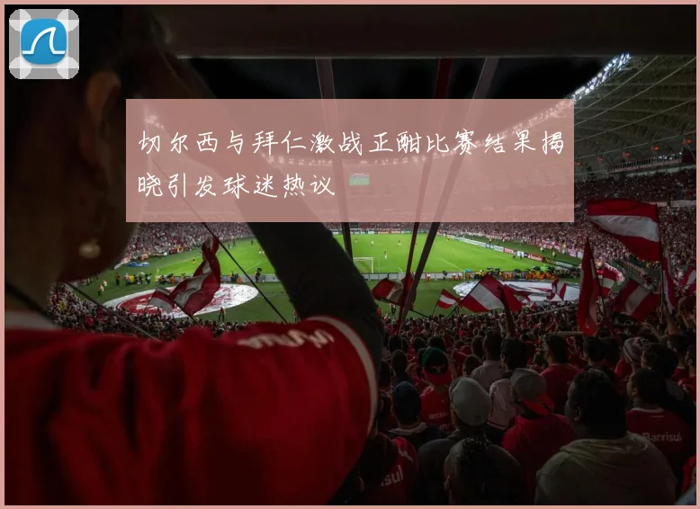 切尔西与拜仁激战正酣比赛结果揭晓引发球迷热议