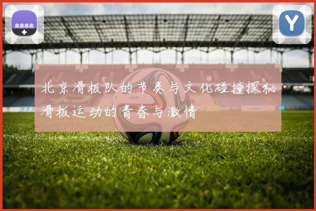 北京滑板队的节奏与文化碰撞探秘滑板运动的青春与激情