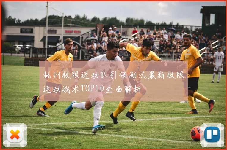 杭州极限运动队引领潮流最新极限运动战术TOP10全面解析