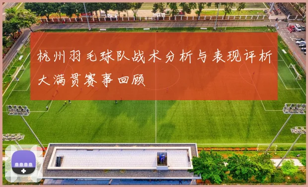 杭州羽毛球队战术分析与表现评析大满贯赛事回顾