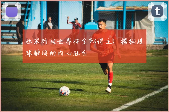 独家对话世界杯金靴得主：揭秘进球瞬间的内心独白